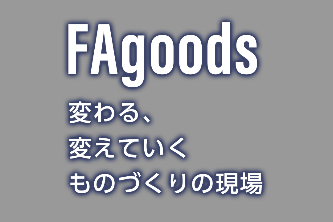 FA Goods 変わる、変えていくものづくりの現場