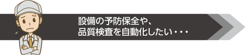 設備の予防保全や、品質検査を自動化したい・・・