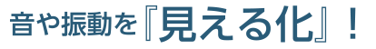 音や振動を『見える化』!