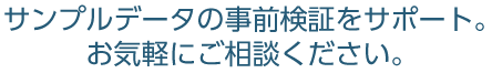 サンプルデータの事前検証をサポート。お気軽にご相談ください。