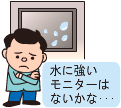 水に強いモニターはないかな･･･